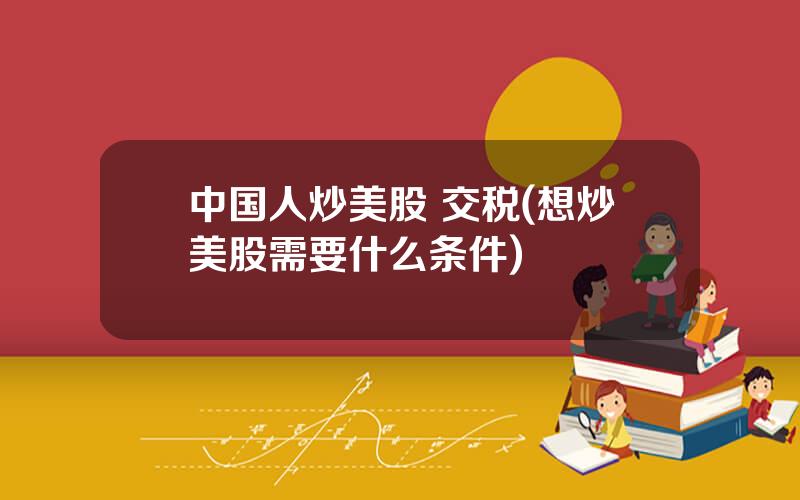 中国人炒美股 交税(想炒美股需要什么条件)